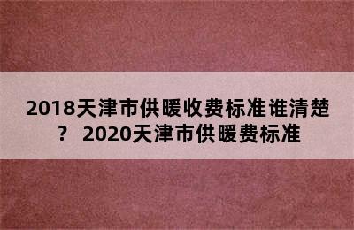 2018天津市供暖收费标准谁清楚？ 2020天津市供暖费标准